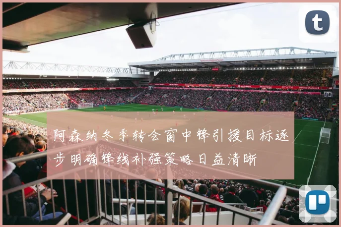 阿森纳冬季转会窗中锋引援目标逐步明确锋线补强策略日益清晰