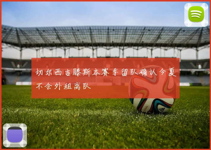 切尔西吉滕斯本赛季留队确认今夏不会外租离队